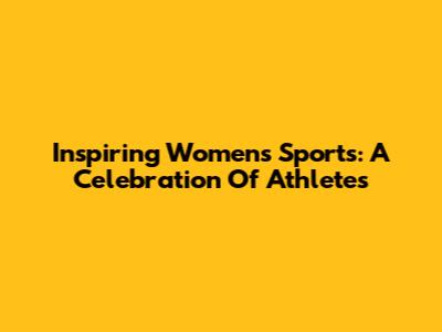 Inspiring Women's Sports: A Celebration Of Athletes