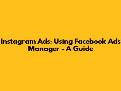 Instagram Ads: Using Facebook Ads Manager - A Guide