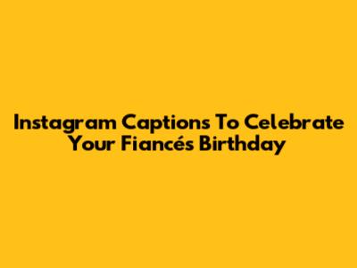 Instagram Captions To Celebrate Your Fiancé's Birthday