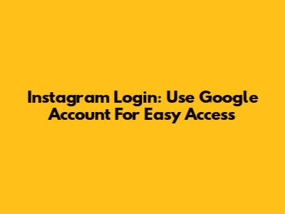 Instagram Login: Use Google Account For Easy Access