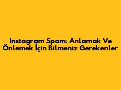 Instagram Spam: Anlamak Ve Önlemek İçin Bilmeniz Gerekenler
