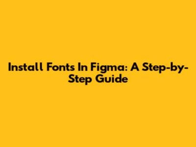 Install Fonts In Figma: A Step-by-Step Guide