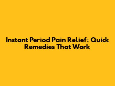 Instant Period Pain Relief: Quick Remedies That Work