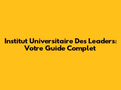 Institut Universitaire Des Leaders: Votre Guide Complet
