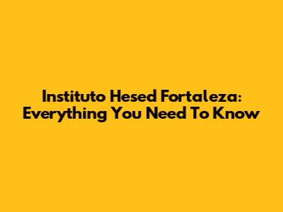 Instituto Hesed Fortaleza: Everything You Need To Know