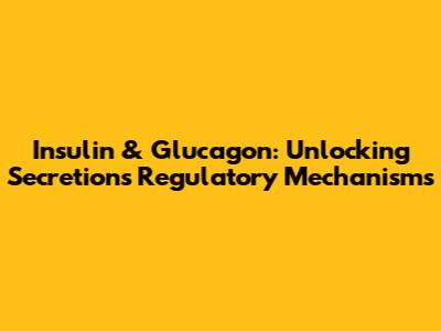 Insulin & Glucagon: Unlocking Secretion's Regulatory Mechanisms