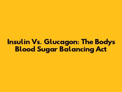 Insulin Vs. Glucagon: The Body's Blood Sugar Balancing Act