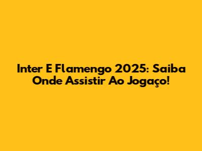 Inter E Flamengo 2025: Saiba Onde Assistir Ao Jogaço!