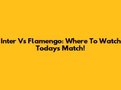 Inter Vs Flamengo: Where To Watch Today's Match!