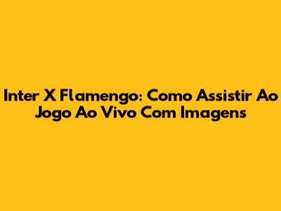 Inter X Flamengo: Como Assistir Ao Jogo Ao Vivo Com Imagens