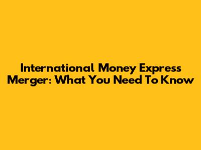 International Money Express Merger: What You Need To Know