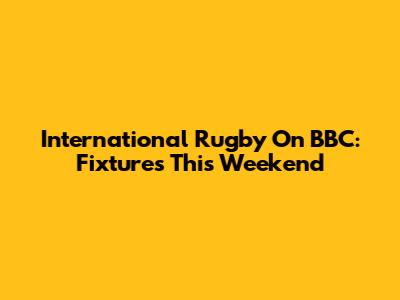 International Rugby On BBC: Fixtures This Weekend