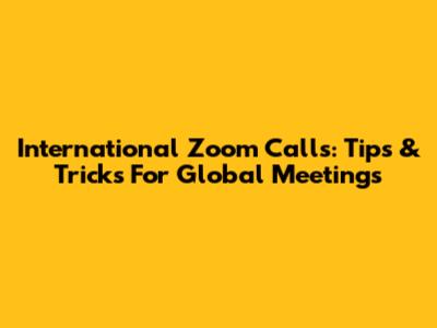International Zoom Calls: Tips & Tricks For Global Meetings