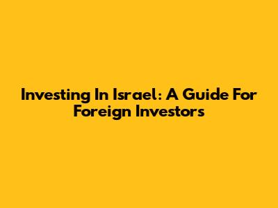 Investing In Israel: A Guide For Foreign Investors