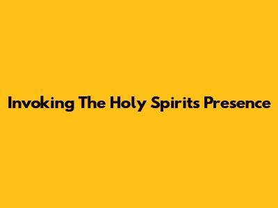 Invoking The Holy Spirit's Presence