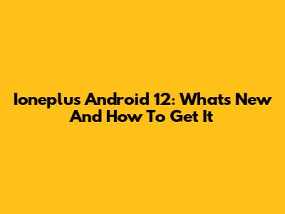 Ioneplus Android 12: What's New And How To Get It