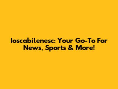 Ioscabilenesc: Your Go-To For News, Sports & More!