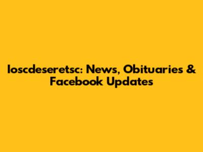 Ioscdeseretsc: News, Obituaries & Facebook Updates