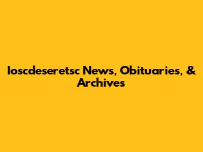 Ioscdeseretsc News, Obituaries, & Archives