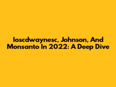 Ioscdwaynesc, Johnson, And Monsanto In 2022: A Deep Dive