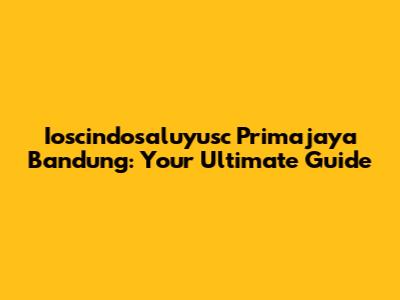 Ioscindosaluyusc Primajaya Bandung: Your Ultimate Guide