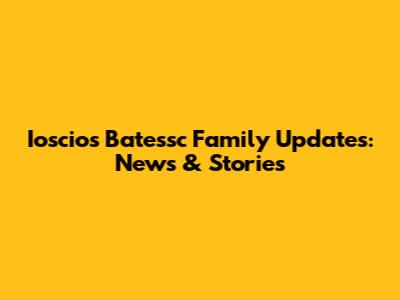 Ioscios Batessc Family Updates: News & Stories