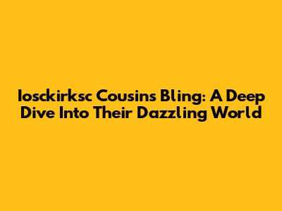Iosckirksc Cousins Bling: A Deep Dive Into Their Dazzling World