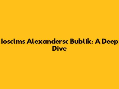 Iosclms Alexandersc Bublik: A Deep Dive