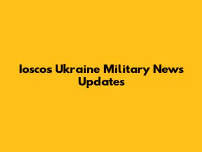 Iosco's Ukraine Military News Updates
