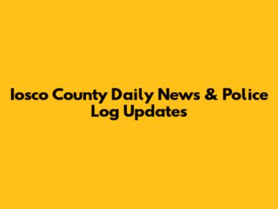 Iosco County Daily News & Police Log Updates