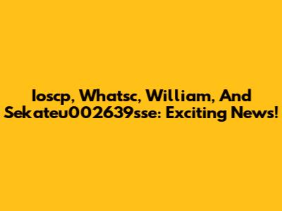 Ioscp, Whatsc, William, And Sekateu002639sse: Exciting News!