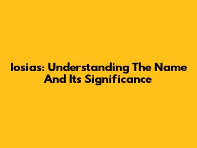 Iosias: Understanding The Name And Its Significance
