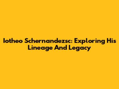 Iotheo Schernandezsc: Exploring His Lineage And Legacy