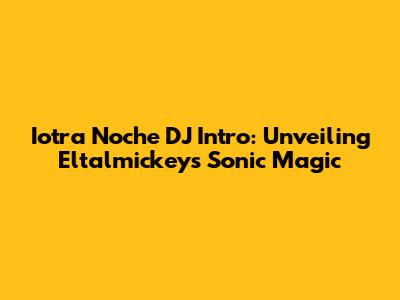 Iotra Noche DJ Intro: Unveiling Eltalmickey's Sonic Magic