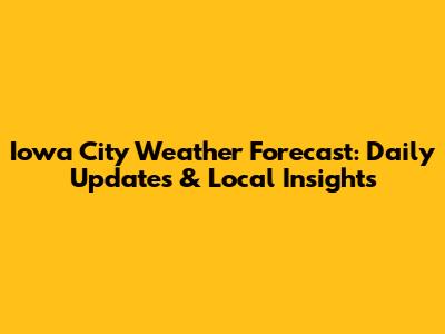 Iowa City Weather Forecast: Daily Updates & Local Insights