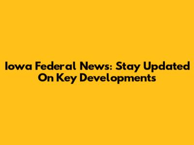 Iowa Federal News: Stay Updated On Key Developments