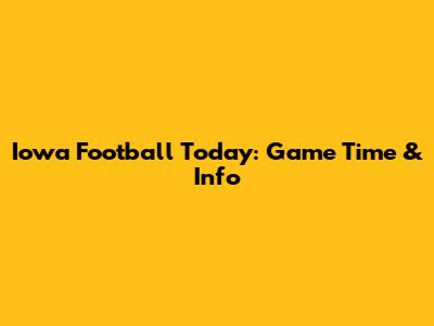 Iowa Football Today: Game Time & Info