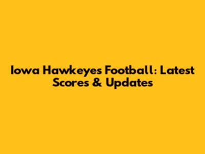 Iowa Hawkeyes Football: Latest Scores & Updates