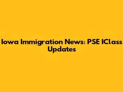 Iowa Immigration News: PSE IClass Updates