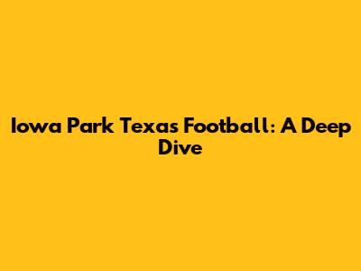 Iowa Park Texas Football: A Deep Dive
