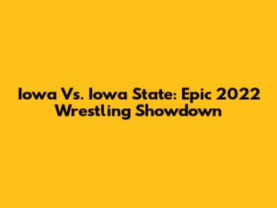 Iowa Vs. Iowa State: Epic 2022 Wrestling Showdown
