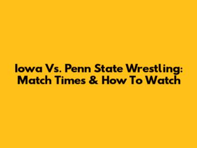 Iowa Vs. Penn State Wrestling: Match Times & How To Watch
