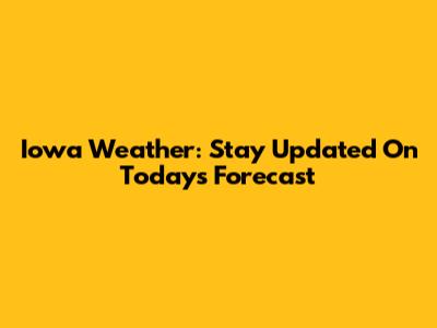 Iowa Weather: Stay Updated On Today's Forecast