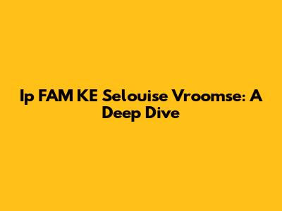 Ip FAM KE Selouise Vroomse: A Deep Dive