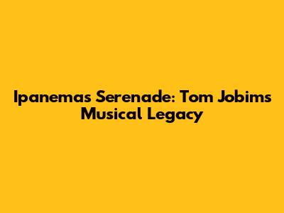 Ipanema's Serenade: Tom Jobim's Musical Legacy