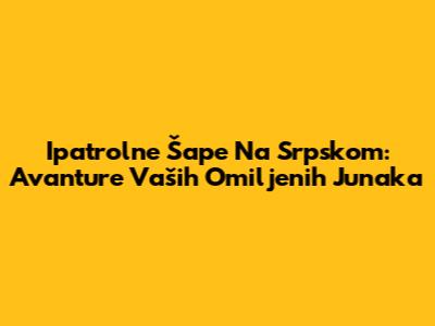 Ipatrolne Šape Na Srpskom: Avanture Vaših Omiljenih Junaka