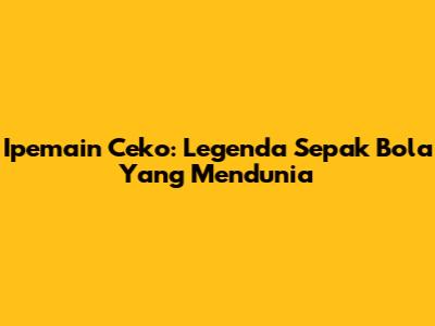Ipemain Ceko: Legenda Sepak Bola Yang Mendunia