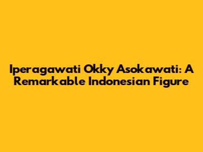 Iperagawati Okky Asokawati: A Remarkable Indonesian Figure