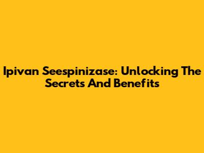 Ipivan Seespinizase: Unlocking The Secrets And Benefits