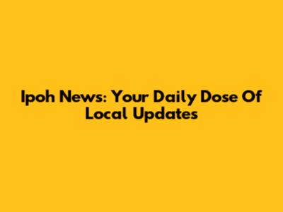 Ipoh News: Your Daily Dose Of Local Updates